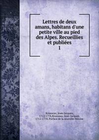 Lettres de deux amans, habitans d'une petite ville au pied des Alpes. Recueillies et publi?es