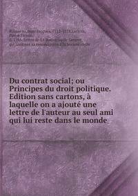 Du contrat social; ou Principes du droit politique. Edition sans cartons, ? laquelle on a ajout? une lettre de l'auteur au seul ami qui lui reste dans le monde