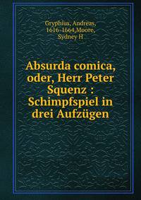 Absurda comica, oder, Herr Peter Squenz : Schimpfspiel in drei Aufz?gen