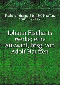 Johann Fischarts Werke; eine Auswahl, hrsg. von Adolf Hauffen