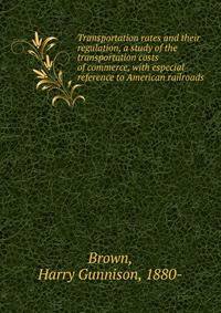 Transportation rates and their regulation, a study of the transportation costs of commerce, with especial reference to American railroads