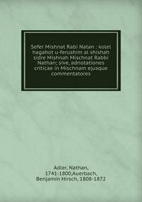 Sefer Mishnat Rabi Natan : kolel hagahot u-ferushim al shishah sidre Mishnah Mischnat Rabbi Nathan; sive, adnotationes criticae in Mischnam ejusque commentatores