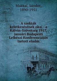 A szekt?k keletkez?s?nek okai : a K?lvin-Sz?vets?g 1917. janu?ri Budapesti Lelk?szi Konferenci?j?n tartott elad?s