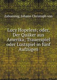 Lucy Hopeless; oder, Der Qu?ker aus Amerika; Trauerspiel oder Lustspiel in f?nf Aufz?gen