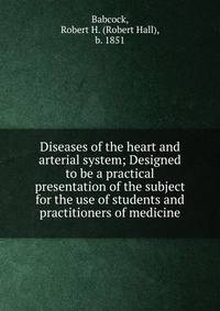 Diseases of the heart and arterial system; Designed to be a practical presentation of the subject for the use of students and practitioners of medicine