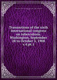Transactions of the sixth International congress on tuberculosis. Washington, September 28 to October 5, 1908. v.4:pt.1