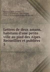 Lettres de deux amans, habitans d'une petite ville au pied des Alpes. Recueillies et publi?es