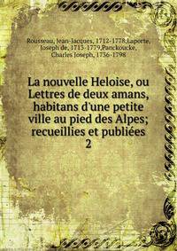La nouvelle Heloise, ou Lettres de deux amans, habitans d'une petite ville au pied des Alpes; recueillies et publi?es