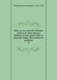 Julie, ou La nouvelle Heloise. Lettres de deux amans, habitans d'une petite ville au pied des Alpes. Recueillies et publi?es