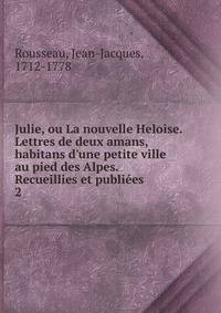 Julie, ou La nouvelle Heloise. Lettres de deux amans, habitans d'une petite ville au pied des Alpes. Recueillies et publi?es