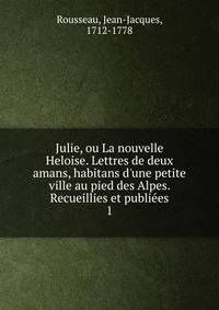 Julie, ou La nouvelle Heloise. Lettres de deux amans, habitans d'une petite ville au pied des Alpes. Recueillies et publi?es