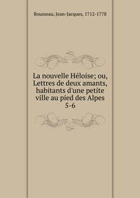 La nouvelle H?loise; ou, Lettres de deux amants, habitants d'une petite ville au pied des Alpes
