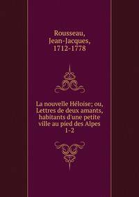 La nouvelle H?loise; ou, Lettres de deux amants, habitants d'une petite ville au pied des Alpes