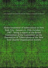 Home treatment of tuberculosis in New York City : January 8, 1906-October 1, 1907 : being a report of the Relief Committee of the Committee on the Prevention of Tuberculosis of the New York Charity Organization Society
