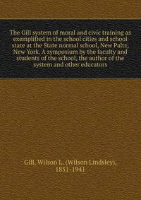 The Gill system of moral and civic training as exemplified in the school cities and school state at the State normal school, New Paltz, New York. A symposium by the faculty and students of the school, the author of the system and other educators