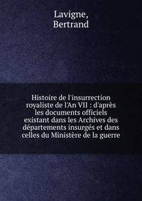 Histoire de l'insurrection royaliste de l'An VII : d'apr?s les documents officiels existant dans les Archives des d?partements insurg?s et dans celles du Minist?re de la guerre