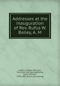 Addresses at the inauguration of Rev. Rufus W. Bailey, A. M