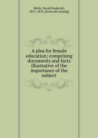 A plea for female education; comprising documents and facts illustrative of the importance of the subject