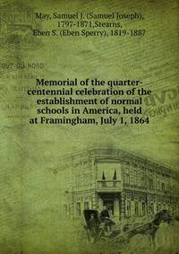 Memorial of the quarter-centennial celebration of the establishment of normal schools in America, held at Framingham, July 1, 1864