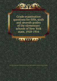 Grade examination questions for fifth, sixth and seventh grades of the elementary schools of New York state, 1910-1916