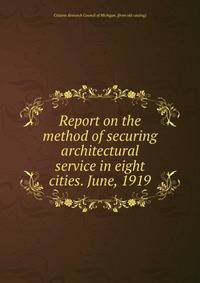 Report on the method of securing architectural service in eight cities. June, 1919