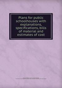 Plans for public schoolhouses with explanations, specifications, bills of material and estimates of cost