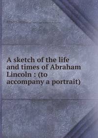 A sketch of the life and times of Abraham Lincoln : (to accompany a portrait)
