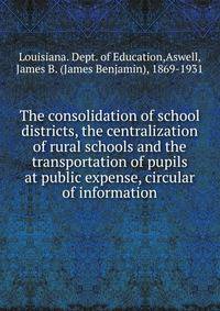 The consolidation of school districts, the centralization of rural schools and the transportation of pupils at public expense, circular of information