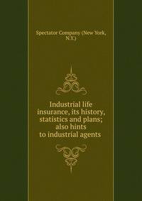 Industrial life insurance, its history, statistics and plans; also hints to industrial agents