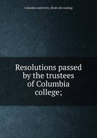 Resolutions passed by the trustees of Columbia college;