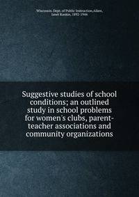 Suggestive studies of school conditions; an outlined study in school problems for women's clubs, parent-teacher associations and community organizations