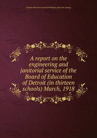 A report on the engineering and janitorial service of the Board of Education of Detroit (in thirteen schools) March, 1918