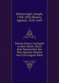 Donna Diana; Lustspiel in drei Akten. Nach dem Spanischen des Don Agustin Moreto von Carl August West