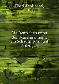 Die Deutschen unter den Muselm?nnern; ein Schauspiel in f?nf Aufz?gen