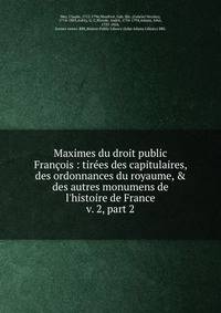 Maximes du droit public Franois : tires des capitulaires, des ordonnances du royaume, & des autres monumens de l`histoire de France. v. 2, part 2