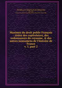 Maximes du droit public Franois : tires des capitulaires, des ordonnances du royaume, & des autres monumens de l`histoire de France. v. 1, part 2