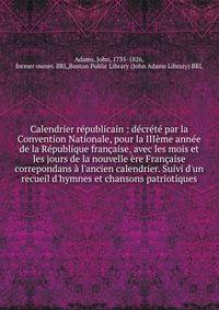 Calendrier r?publicain : d?cr?t? par la Convention Nationale, pour la III?me ann?e de la R?publique fran?aise, avec les mois et les jours de la nouvelle ?re Fran?aise correpondans ? l'ancien calendrier. Suivi d'un recueil d'hymnes et chansons patriot