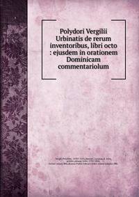 Polydori Vergilii Urbinatis de rerum inventoribus, libri octo : ejusdem in orationem Dominicam commentariolum