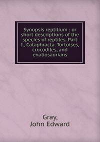 Synopsis reptilium : or short descriptions of the species of reptiles. Part I., Cataphracta. Tortoises, crocodiles, and enaliosaurians