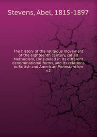 The history of the religious movement of the eighteenth century, called Methodism, considered in its different denominational forms, and its relations to British and American Protestantism. v.2