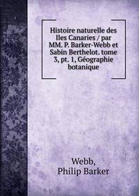 Histoire naturelle des Iles Canaries / par MM. P. Barker-Webb et Sabin Berthelot. tome 3, pt. 1, G?ographie botanique