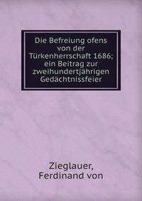 Die Befreiung ofens von der T?rkenherrschaft 1686; ein Beitrag zur zweihundertj?hrigen Ged?chtnissfeier