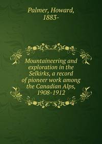Mountaineering and exploration in the Selkirks, a record of pioneer work among the Canadian Alps, 1908-1912