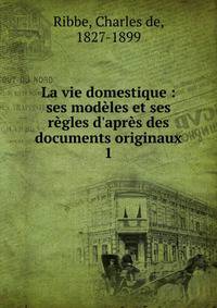 La vie domestique : ses mod?les et ses r?gles d'apr?s des documents originaux
