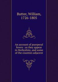 An account of puerperal fevers : as they appear in Derbyshire, and some of the counties adjacent