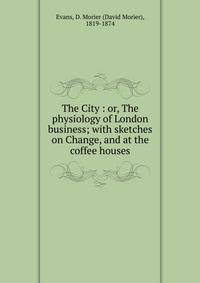 The City : or, The physiology of London business; with sketches on Change, and at the coffee houses