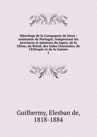 M?nologe de la Compagnie de J?sus : assistance de Portugal, comprenant les provinces et missions du Japon, de la Chine, du Br?sil, des Indes Orientales, de l'Ethiopie et de la Guin?e