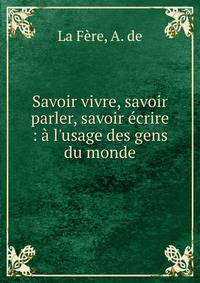 Savoir vivre, savoir parler, savoir ?crire : ? l'usage des gens du monde