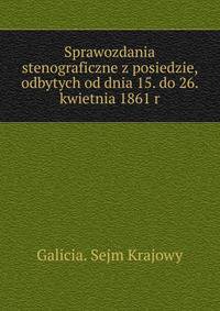 Sprawozdania stenograficzne z posiedzie, odbytych od dnia 15. do 26. kwietnia 1861 r