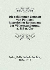 Die schlimmen Nonnen von Poitiers; historischer Roman aus der V?lkerwanderung, a. 589 n. Chr